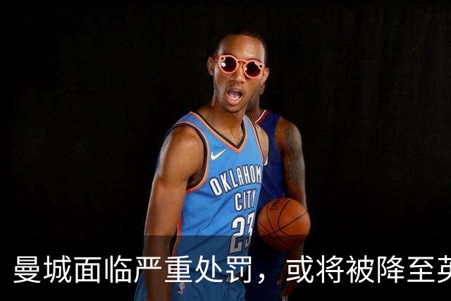 曼城面临严重处罚，或将被降至英格兰足球最低级别